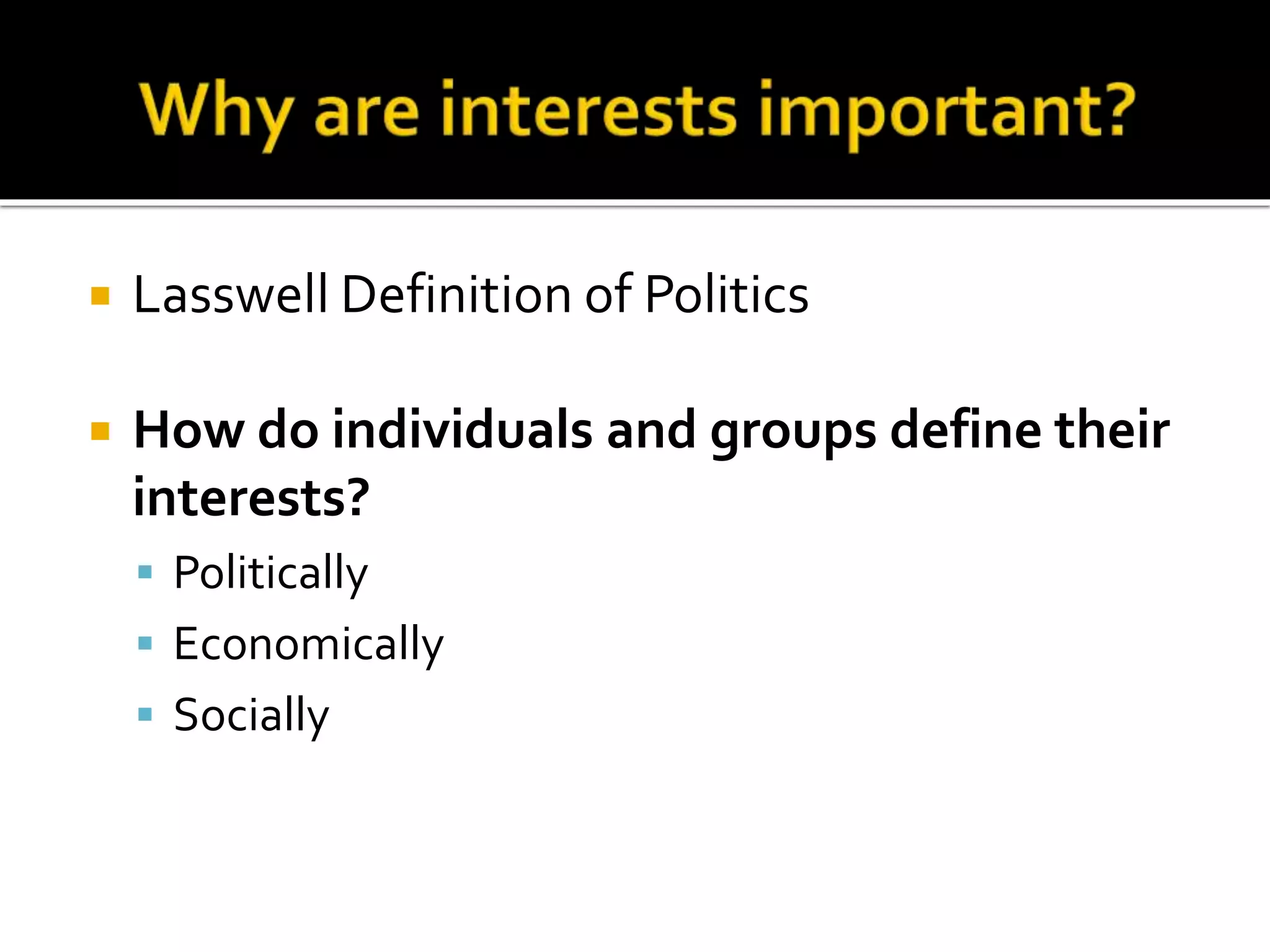  Lasswell Definition of Politics
 How do individuals and groups define their
interests?
 Politically
 Economically
 Socially
 