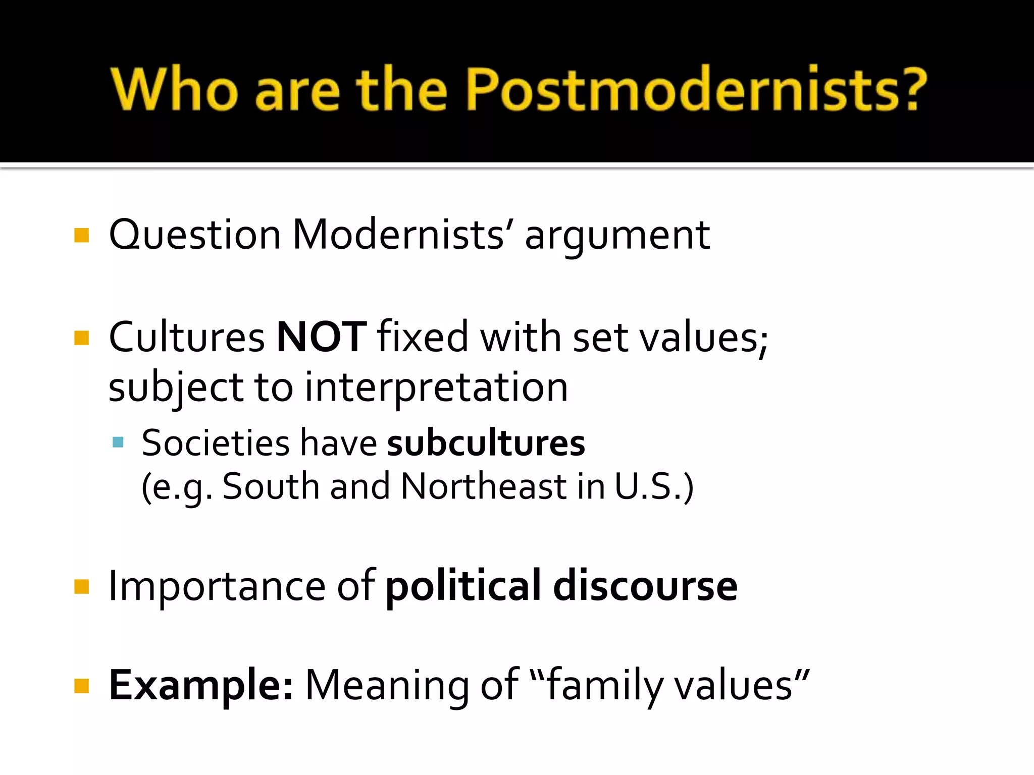 Question Modernists’ argument
 Cultures NOT fixed with set values;
subject to interpretation
 Societies have subcultures
(e.g. South and Northeast in U.S.)
 Importance of political discourse
 Example: Meaning of “family values”
 