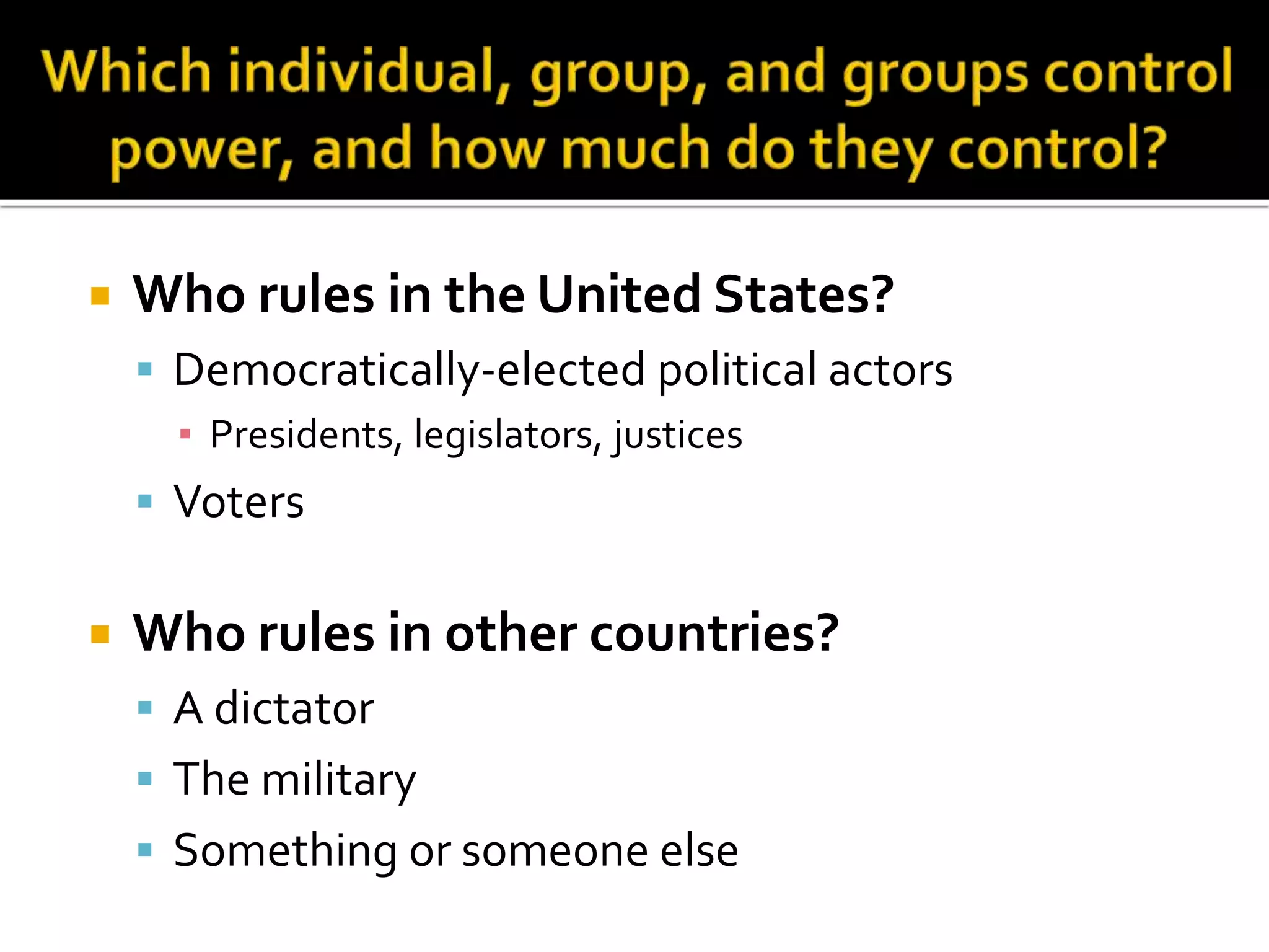  Who rules in the United States?
 Democratically-elected political actors
▪ Presidents, legislators, justices
 Voters
 Who rules in other countries?
 A dictator
 The military
 Something or someone else
 