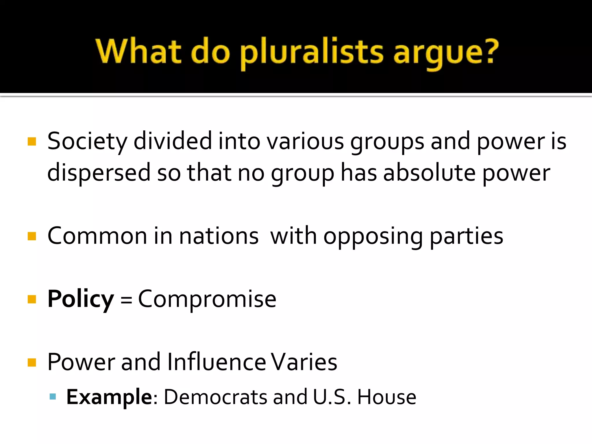  Society divided into various groups and power is
dispersed so that no group has absolute power
 Common in nations with opposing parties
 Policy = Compromise
 Power and InfluenceVaries
 Example: Democrats and U.S. House
 