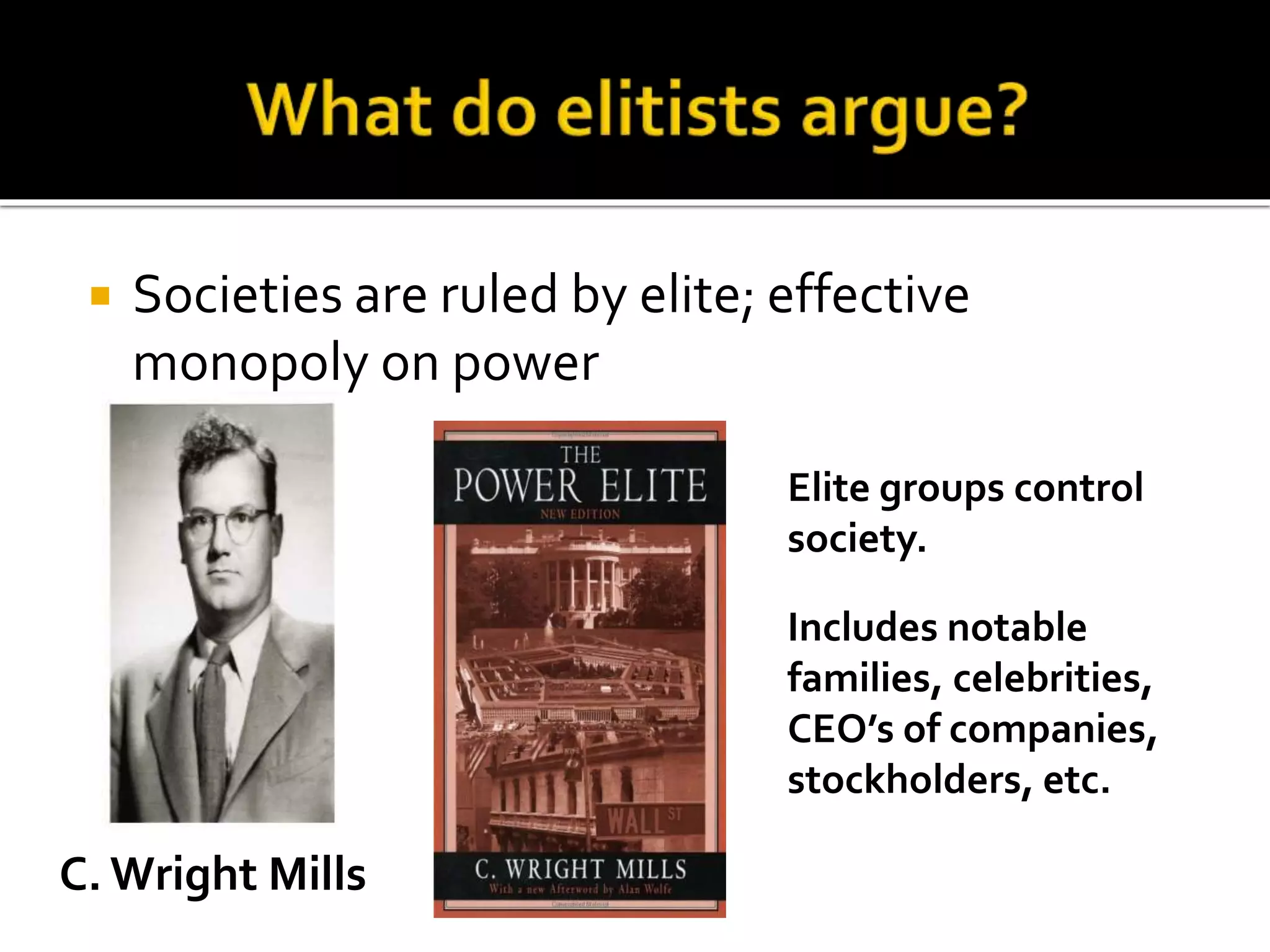  Societies are ruled by elite; effective
monopoly on power
C. Wright Mills
Elite groups control
society.
Includes notable
families, celebrities,
CEO’s of companies,
stockholders, etc.
 