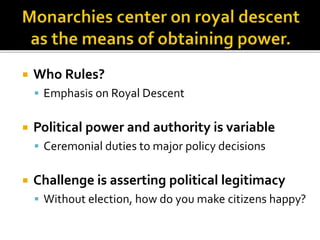  Who Rules? 
 Emphasis on Royal Descent 
 Political power and authority is variable 
 Ceremonial duties to major policy decisions 
 Challenge is asserting political legitimacy 
 Without election, how do you make citizens happy? 
 