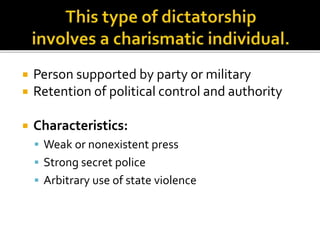  Person supported by party or military 
 Retention of political control and authority 
 Characteristics: 
 Weak or nonexistent press 
 Strong secret police 
 Arbitrary use of state violence 
 