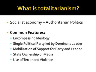  Socialist economy + Authoritarian Politics 
 Common Features: 
 Encompassing Ideology 
 Single Political Party led by Dominant Leader 
 Mobilization of Support for Party and Leader 
 State Ownership of Media 
 Use of Terror and Violence 
 