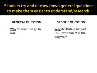 GENERAL QUESTION 
Why do countries go to 
war? 
SPECIFIC QUESTION 
Why did Britain support 
U.S. involvement in the 
Iraq War? 
 