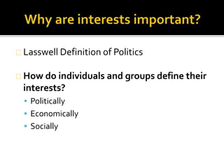 Lasswell Definition of Politics 
How do individuals and groups define their 
interests? 
 Politically 
 Economically 
 Socially 
 