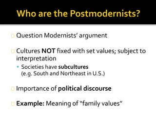 Question Modernists’ argument 
Cultures NOT fixed with set values; subject to 
interpretation 
 Societies have subcultures 
(e.g. South and Northeast in U.S.) 
Importance of political discourse 
Example: Meaning of “family values” 
 