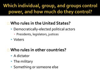Who rules in the United States? 
 Democratically-elected political actors 
▪ Presidents, legislators, justices 
 Voters 
Who rules in other countries? 
 A dictator 
 The military 
 Something or someone else 
 