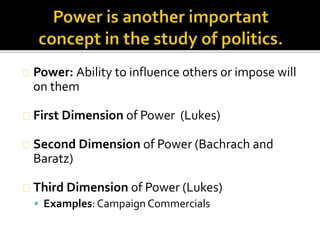 Power: Ability to influence others or impose will 
on them 
First Dimension of Power (Lukes) 
Second Dimension of Power (Bachrach and 
Baratz) 
Third Dimension of Power (Lukes) 
 Examples: Campaign Commercials 
 