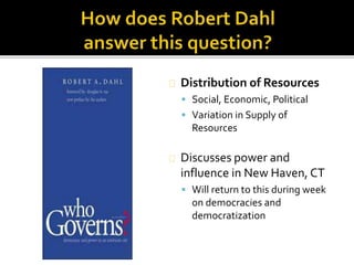 Distribution of Resources 
 Social, Economic, Political 
 Variation in Supply of 
Resources 
Discusses power and 
influence in New Haven, CT 
 Will return to this during week 
on democracies and 
democratization 
 