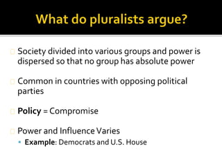 Society divided into various groups and power is 
dispersed so that no group has absolute power 
Common in countries with opposing political 
parties 
Policy = Compromise 
Power and Influence Varies 
 Example: Democrats and U.S. House 
 
