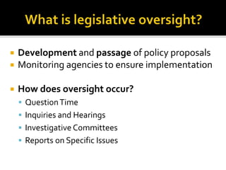  Development and passage of policy proposals
 Monitoring agencies to ensure implementation
 How does oversight occur?
 QuestionTime
 Inquiries and Hearings
 Investigative Committees
 Reports on Specific Issues
 
