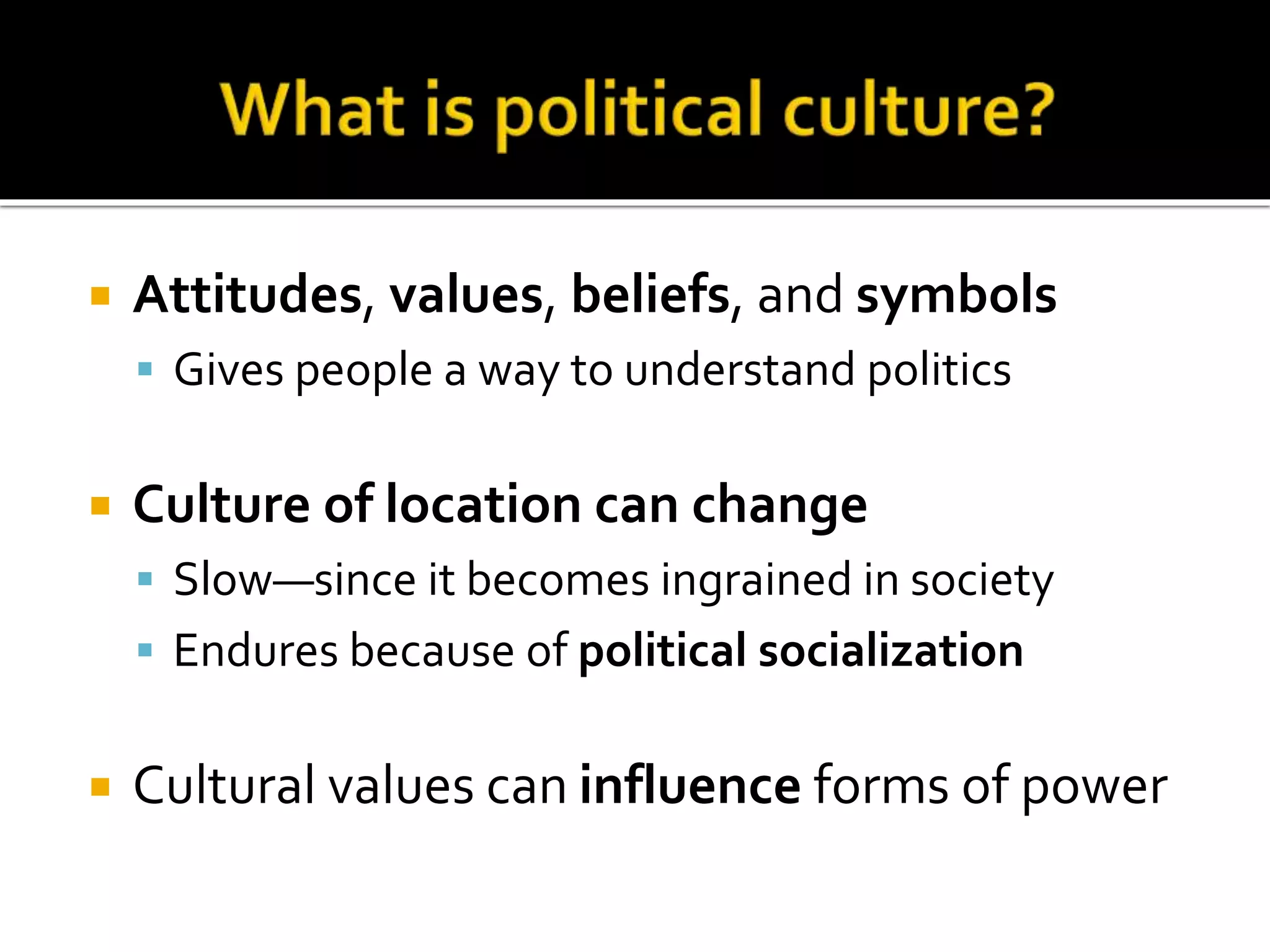  Attitudes, values, beliefs, and symbols
 Gives people a way to understand politics
 Culture of location can change
 Slow—since it becomes ingrained in society
 Endures because of political socialization
 Cultural values can influence forms of power
 