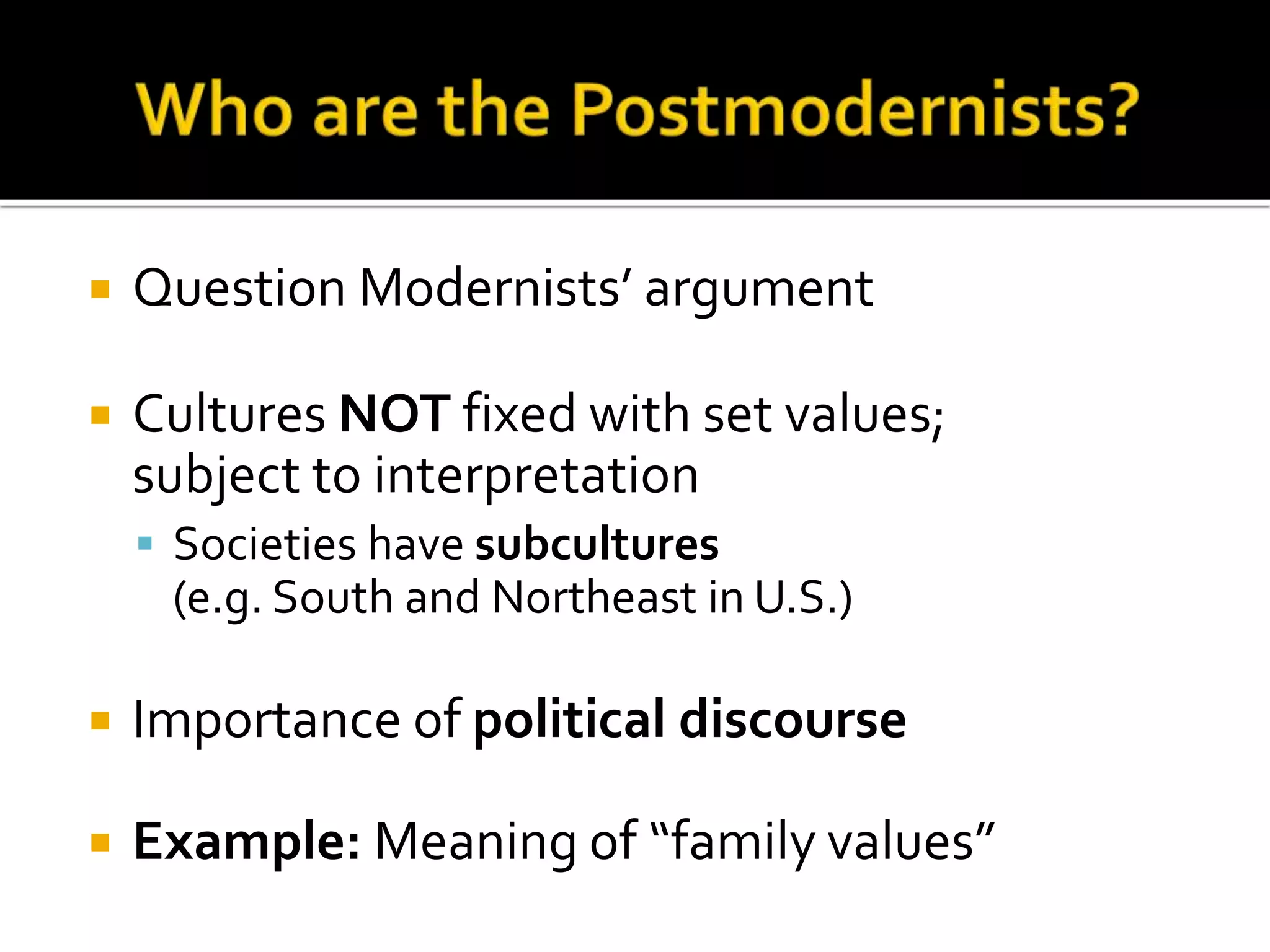  Question Modernists’ argument
 Cultures NOT fixed with set values;
subject to interpretation
 Societies have subcultures
(e.g. South and Northeast in U.S.)
 Importance of political discourse
 Example: Meaning of “family values”
 