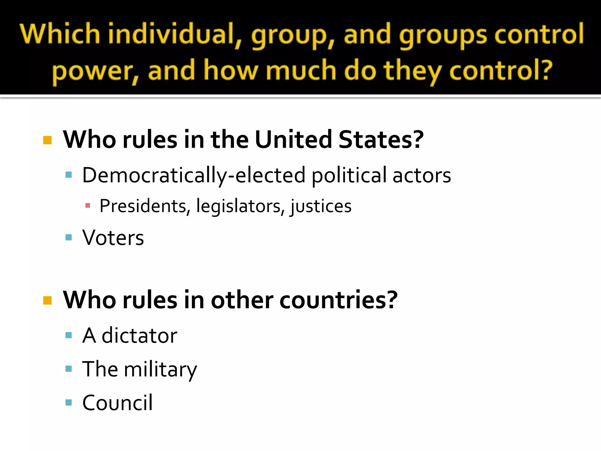  Who rules in the United States?
 Democratically-elected political actors
▪ Presidents, legislators, justices
 Voters
 Who rules in other countries?
 A dictator
 The military
 Council
 