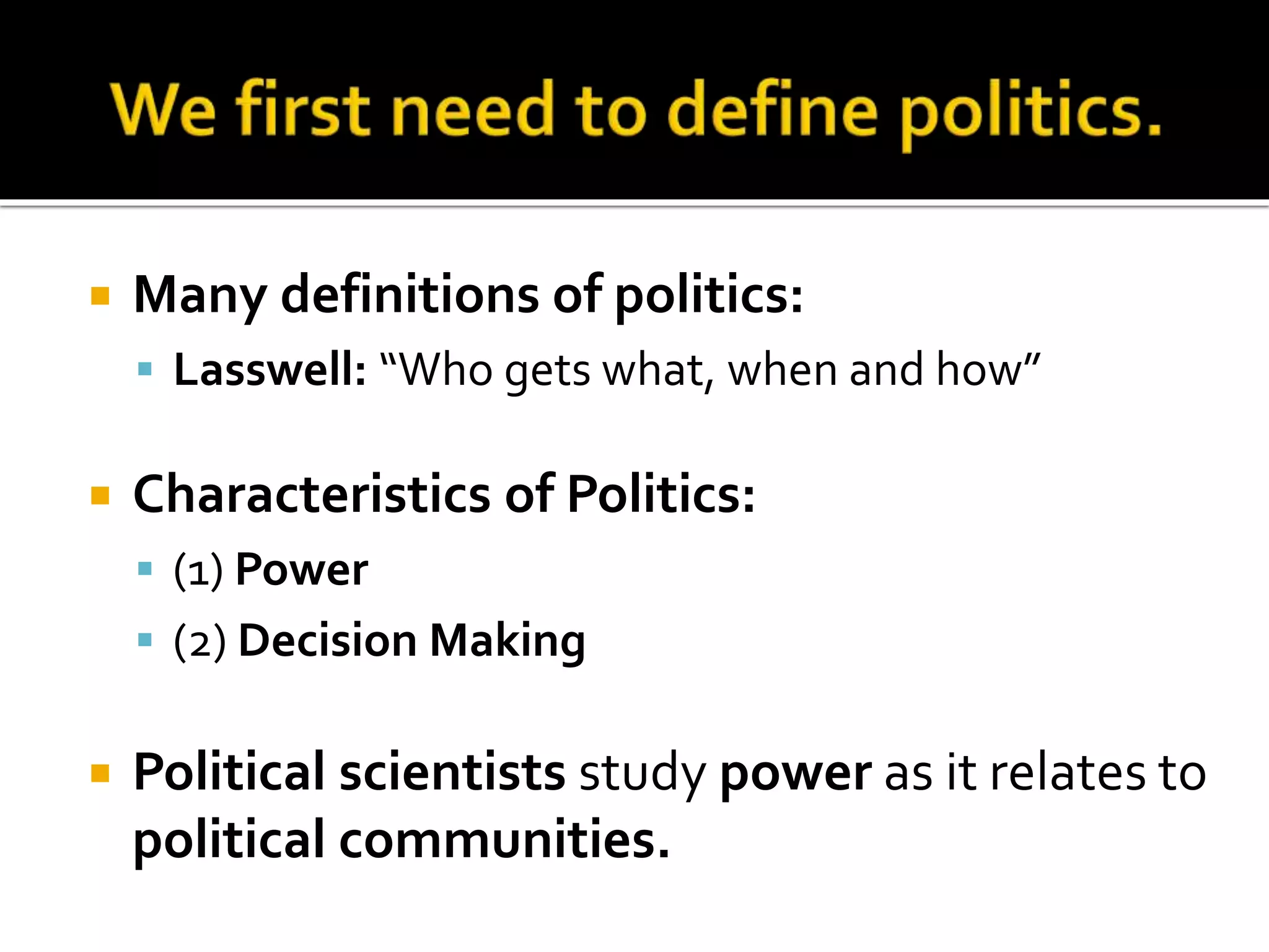  Many definitions of politics:
 Lasswell: “Who gets what, when and how”
 Characteristics of Politics:
 (1) Power
 (2) Decision Making
 Political scientists study power as it relates to
political communities.
 