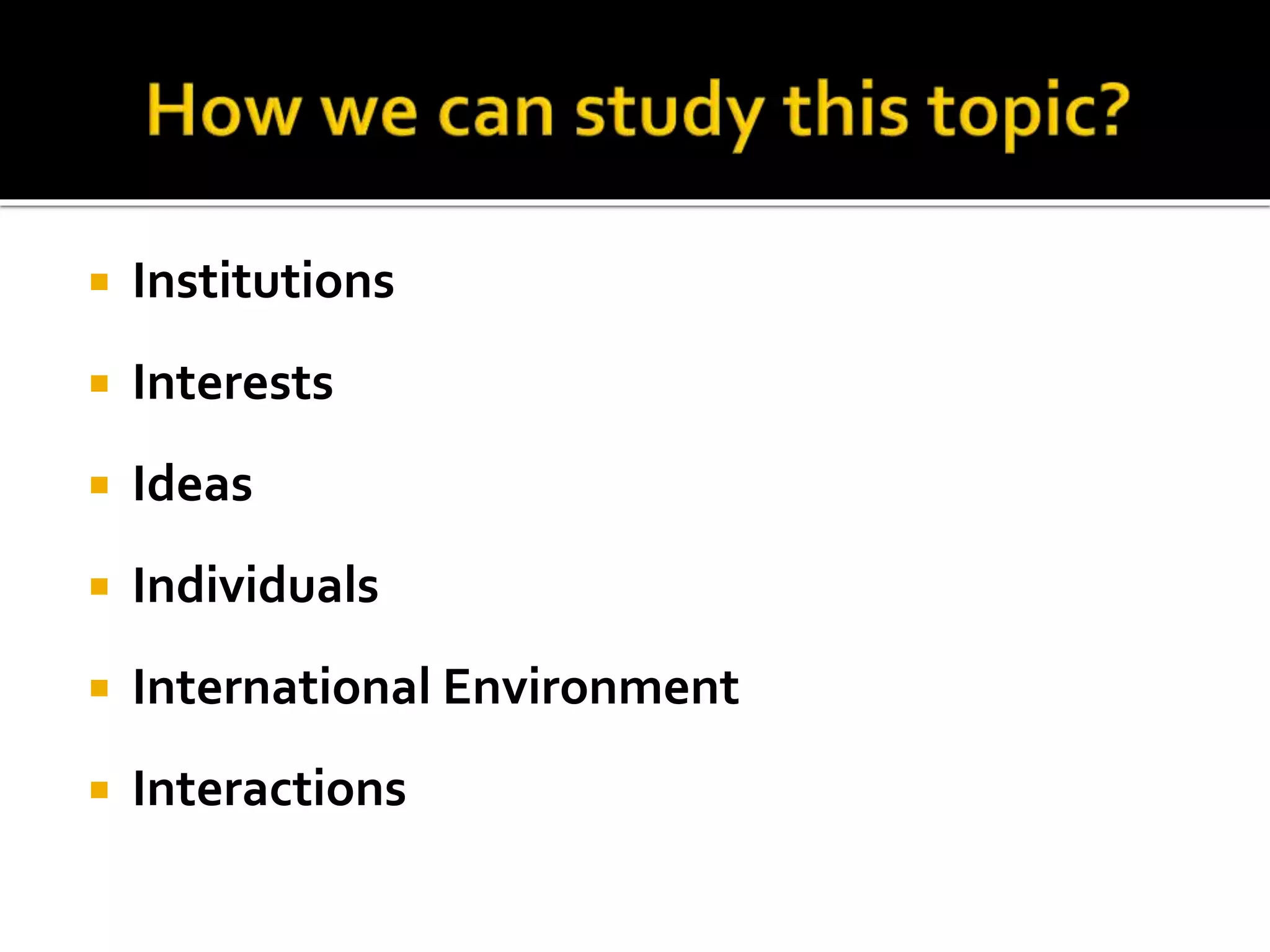  Institutions
 Interests
 Ideas
 Individuals
 International Environment
 Interactions
 