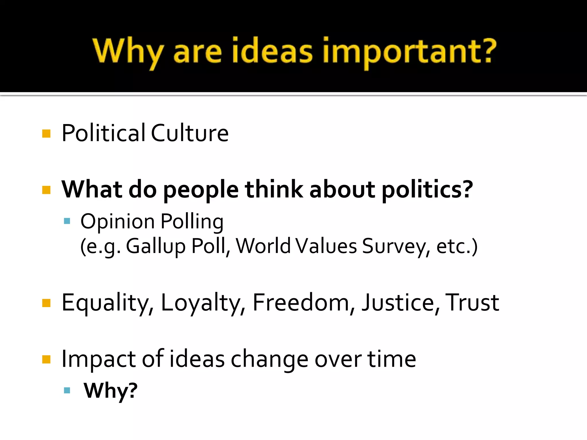 Political Culture
 What do people think about politics?
 Opinion Polling
(e.g. Gallup Poll, WorldValues Survey, etc.)
 Equality, Loyalty, Freedom, Justice,Trust
 Impact of ideas change over time
 Why?
 