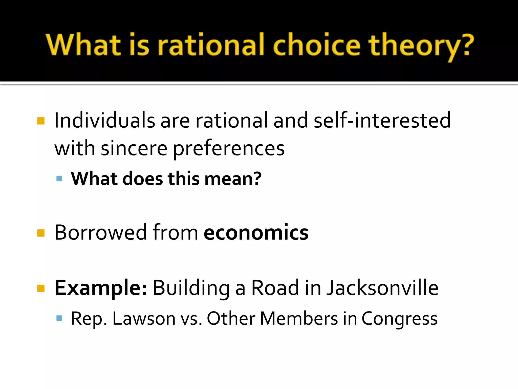  Individuals are rational and self-interested
with sincere preferences
 What does this mean?
 Borrowed from economics
 Example: Building a Road in Jacksonville
 Rep. Lawson vs. Other Members in Congress
 