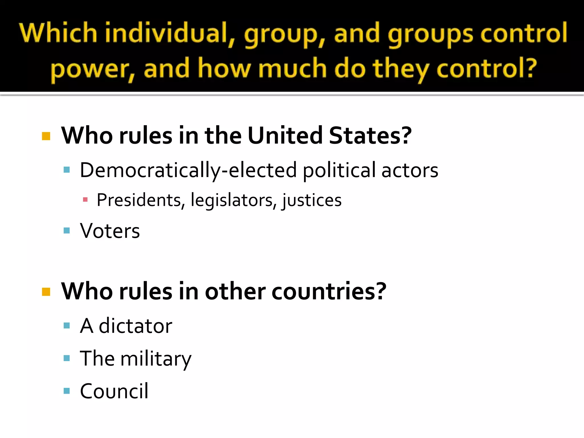  Who rules in the United States?
 Democratically-elected political actors
▪ Presidents, legislators, justices
 Voters
 Who rules in other countries?
 A dictator
 The military
 Council
 