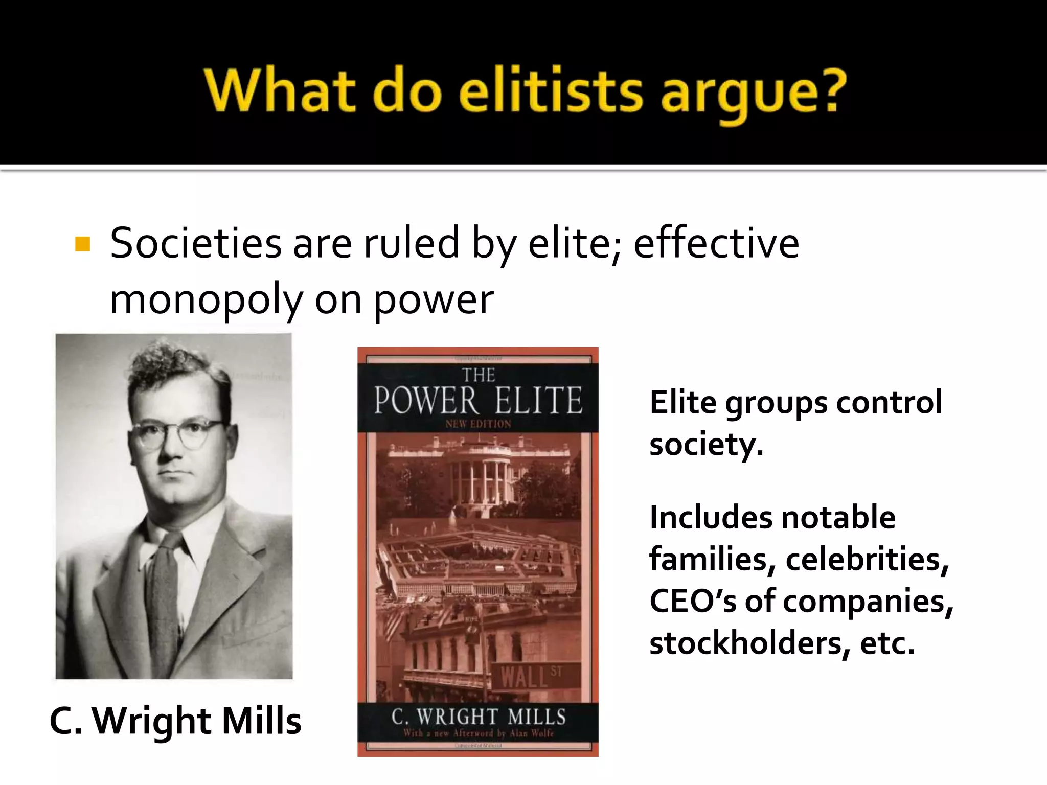  Societies are ruled by elite; effective
monopoly on power
C. Wright Mills
Elite groups control
society.
Includes notable
families, celebrities,
CEO’s of companies,
stockholders, etc.
 