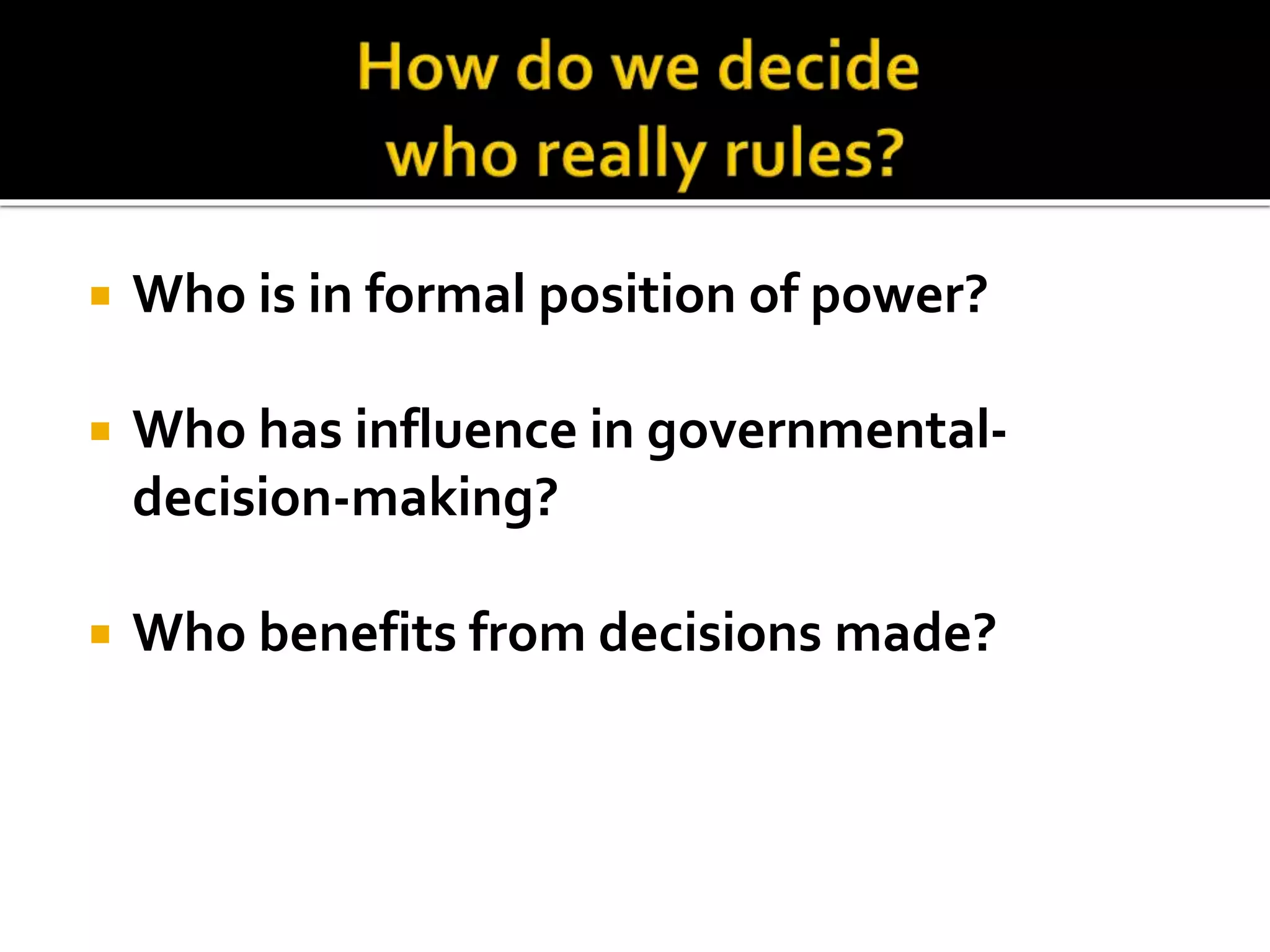  Who is in formal position of power?
 Who has influence in governmental-
decision-making?
 Who benefits from decisions made?
 