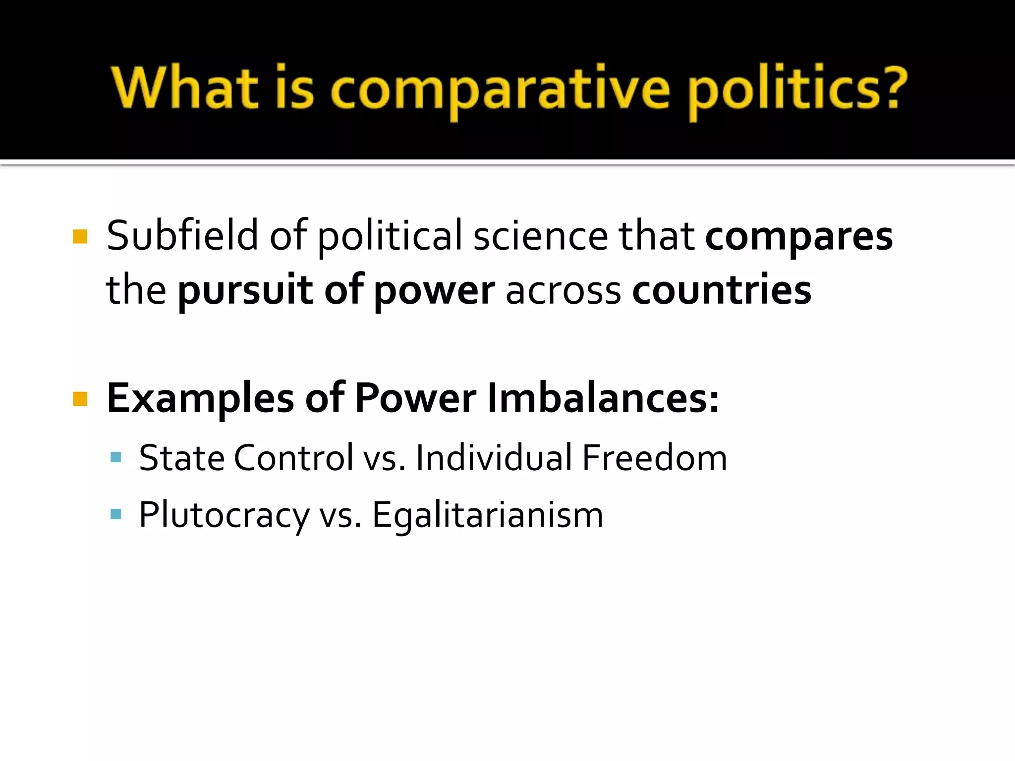  Subfield of political science that compares
the pursuit of power across countries
 Examples of Power Imbalances:
 State Control vs. Individual Freedom
 Plutocracy vs. Egalitarianism
 