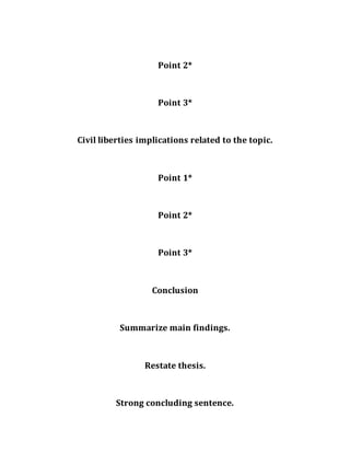 Point 2*
Point 3*
Civil liberties implications related to the topic.
Point 1*
Point 2*
Point 3*
Conclusion
Summarize main findings.
Restate thesis.
Strong concluding sentence.
 