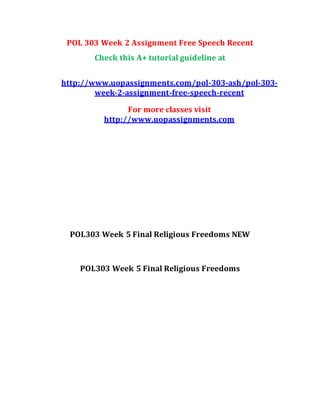 POL 303 Week 2 Assignment Free Speech Recent
Check this A+ tutorial guideline at
http://www.uopassignments.com/pol-303-ash/pol-303-
week-2-assignment-free-speech-recent
For more classes visit
http://www.uopassignments.com
POL303 Week 5 Final Religious Freedoms NEW
POL303 Week 5 Final Religious Freedoms
 