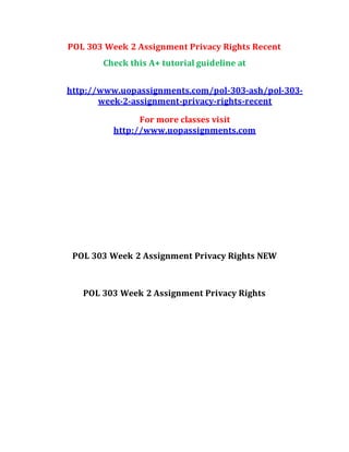 POL 303 Week 2 Assignment Privacy Rights Recent
Check this A+ tutorial guideline at
http://www.uopassignments.com/pol-303-ash/pol-303-
week-2-assignment-privacy-rights-recent
For more classes visit
http://www.uopassignments.com
POL 303 Week 2 Assignment Privacy Rights NEW
POL 303 Week 2 Assignment Privacy Rights
 