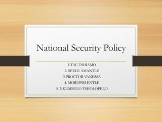 National Security Policy
1.TAU TSHIAMO
2. SEELE AMANTLE
3.PROCTOR VANESSA
4. MORUPISI ENTLE
5. NKUMBULO TSHOLOFELO
 