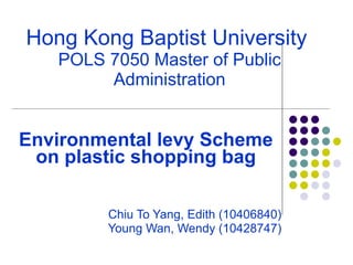 Hong Kong Baptist University  POLS 7050 Master of Public Administration Environmental levy Scheme on plastic shopping bag Chiu To Yang, Edith (10406840) Young Wan, Wendy (10428747) 