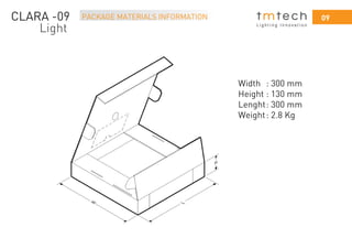 09PACKAGE MATERIALS INFORMATION
L i g h t i n g I n n o v a t i o n
CLARA -09
Light
Width : 300 mm
Height : 130 mm
Lenght: 300 mm
Weight: 2.8 Kg
 