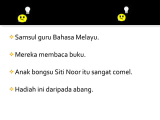 Samsul guru Bahasa Melayu. Mereka membaca buku. Anak bongsu Siti Noor itu sangat comel. Hadiah ini daripada abang. 