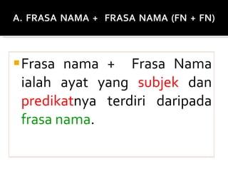 Frasa nama +  Frasa Nama ialah ayat yang  subjek  dan  predikat nya terdiri daripada  frasa nama .  