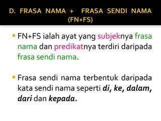 FN+FS ialah ayat yang  subjek nya  frasa nama  dan  predikat nya terdiri daripada  frasa sendi nama .  Frasa sendi nama terbentuk daripada kata sendi nama seperti  di, ke, dalam, dari  dan  kepada. 