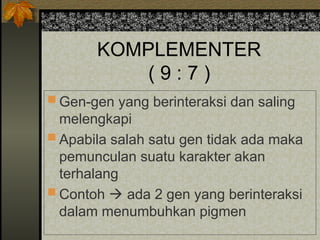 KOMPLEMENTER
( 9 : 7 )
 Gen-gen yang berinteraksi dan saling
melengkapi
 Apabila salah satu gen tidak ada maka
pemunculan suatu karakter akan
terhalang
 Contoh  ada 2 gen yang berinteraksi
dalam menumbuhkan pigmen
 