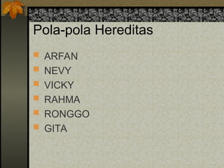 Pola-pola Hereditas
 ARFAN
 NEVY
 VICKY
 RAHMA
 RONGGO
 GITA
 