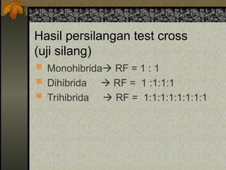 Hasil persilangan test cross
(uji silang)
 Monohibrida RF = 1 : 1
 Dihibrida  RF = 1 :1:1:1
 Trihibrida  RF = 1:1:1:1:1:1:1:1
 