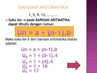1, 5, 9, 13, ..., ...
 Suku ke- n pada BARISAN ARITMATIKA
  dapat ditulis dengan rumus:



Maka suku ke-5 dari barisan aritmatika diatas
adalah:
 