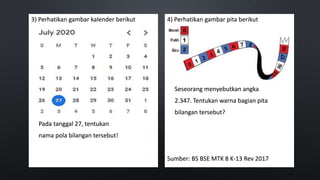 3) Perhatikan gambar kalender berikut
Pada tanggal 27, tentukan
nama pola bilangan tersebut!
4) Perhatikan gambar pita berikut
Seseorang menyebutkan angka
2.347. Tentukan warna bagian pita
bilangan tersebut?
Sumber: BS BSE MTK 8 K-13 Rev 2017
 
