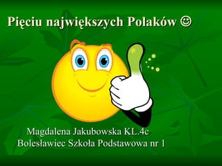 Pięciu największych Polaków   Magdalena Jakubowska KL.4c  Bolesławiec Szkoła Podstawowa nr 1 