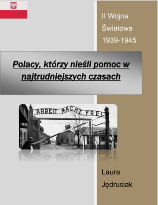 II Wojna
Światowa
1939-1945
Laura
Jędrusiak
Polacy, którzy nieśli pomoc w
najtrudniejszych czasach
 