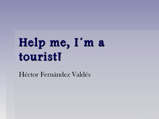 Help me, I´m aHelp me, I´m a
tourist!tourist!
Héctor Fernández ValdésHéctor Fernández Valdés
 