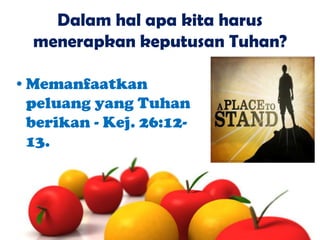 Dalam hal apa kita harus
menerapkan keputusan Tuhan?
•Memanfaatkan
peluang yang Tuhan
berikan - Kej. 26:1213.

 