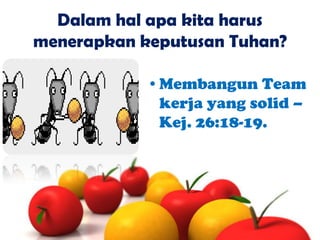 Dalam hal apa kita harus
menerapkan keputusan Tuhan?
•Membangun Team
kerja yang solid –
Kej. 26:18-19.

 