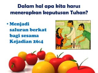 Dalam hal apa kita harus
menerapkan keputusan Tuhan?
•Menjadi
saluran berkat
bagi sesama
Kejadian 26:4

 