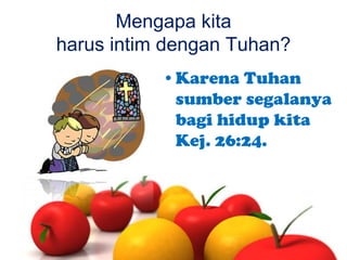 Mengapa kita
harus intim dengan Tuhan?
•Karena Tuhan
sumber segalanya
bagi hidup kita
Kej. 26:24.

 