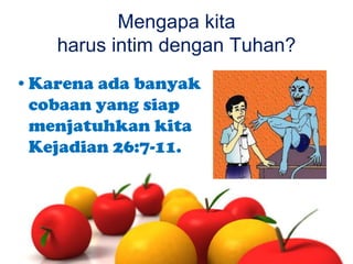 Mengapa kita
harus intim dengan Tuhan?
•Karena ada banyak
cobaan yang siap
menjatuhkan kita
Kejadian 26:7-11.

 