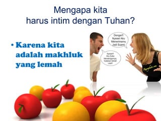 Mengapa kita
harus intim dengan Tuhan?
•Karena kita
adalah makhluk
yang lemah

 